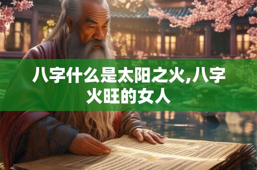 八字什么是太阳之火,八字火旺的女人