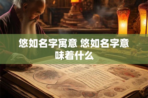 悠如名字寓意 悠如名字意味着什么 悠如名字寓意 悠如名字意味着什么