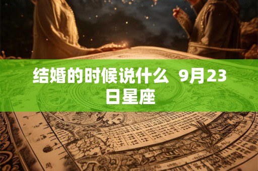 结婚的时候说什么  9月23日星座