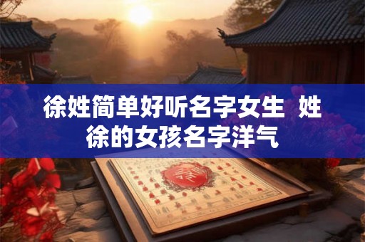 徐姓简单好听名字女生 姓徐的女孩名字洋气 徐姓简单好听名字女生 姓徐的女孩名字洋气
