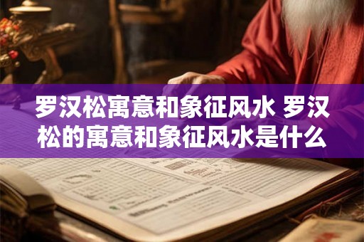 罗汉松寓意和象征风水 罗汉松的寓意和象征风水是什么