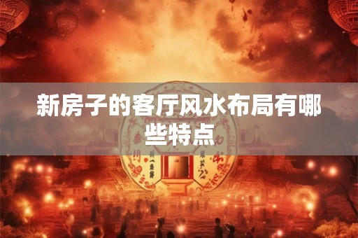 新房子的客厅风水布局有哪些特点