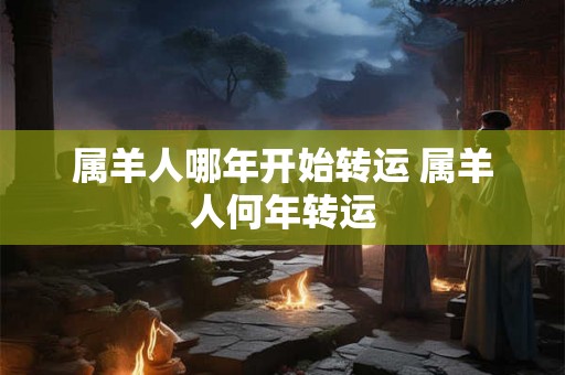 属羊人哪年开始转运 属羊人何年转运