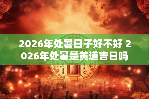 2026年处暑日子好不好 2026年处暑是黄道吉日吗