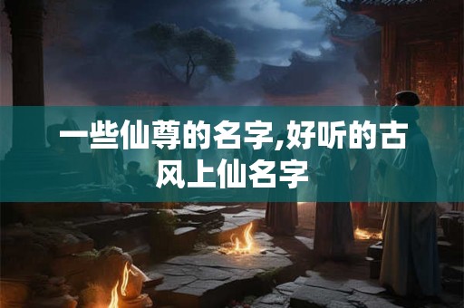 一些仙尊的名字,好听的古风上仙名字 一些仙尊的名字,好听的古风上仙名字