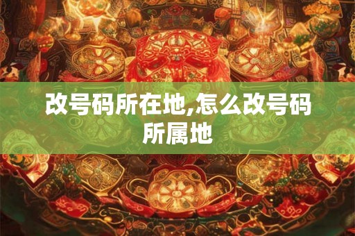 改号码所在地,怎么改号码所属地