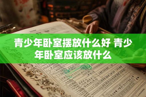 青少年卧室摆放什么好 青少年卧室应该放什么