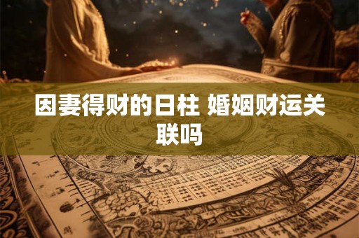 因妻得财的日柱 婚姻财运关联吗