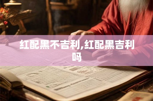 红配黑不吉利,红配黑吉利吗 红配黑不吉利,红配黑吉利吗