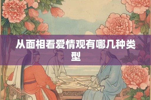 从面相看爱情观有哪几种类型 从面相看爱情观有哪几种类型