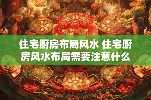 住宅厨房布局风水 住宅厨房风水布局需要注意什么