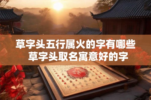 草字头五行属火的字有哪些  草字头取名寓意好的字