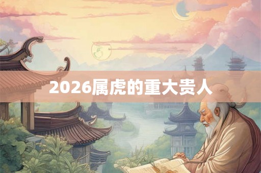 2026属虎的重大贵人