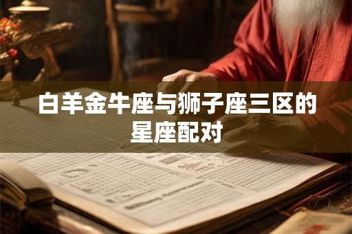 白羊金牛座与狮子座三区的星座配对