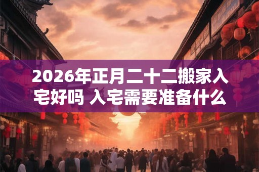 2026年正月二十二搬家入宅好吗 入宅需要准备什么东西