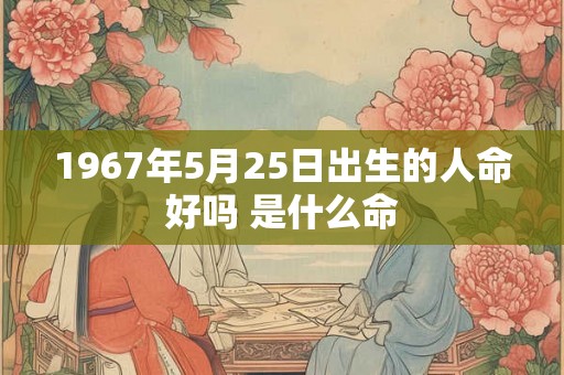 1967年5月25日出生的人命好吗 是什么命