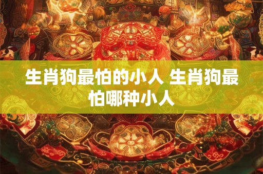 生肖狗最怕的小人 生肖狗最怕哪种小人 生肖狗最怕的小人 生肖狗最怕哪种小人