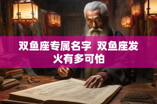 双鱼座专属名字  双鱼座发火有多可怕