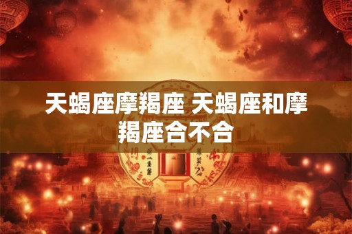 天蝎座摩羯座 天蝎座和摩羯座合不合
