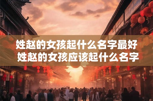姓赵的女孩起什么名字最好 姓赵的女孩应该起什么名字