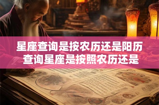 星座查询是按农历还是阳历 查询星座是按照农历还是阳历