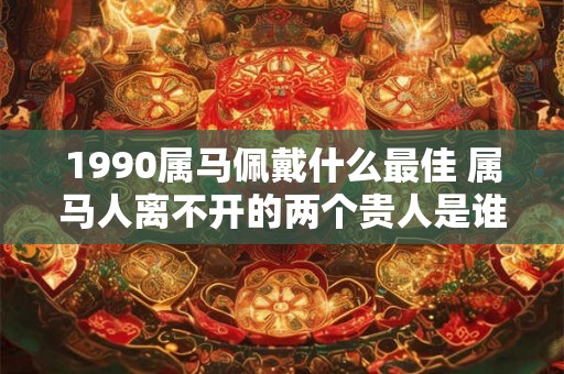 1990属马佩戴什么最佳 属马人离不开的两个贵人是谁