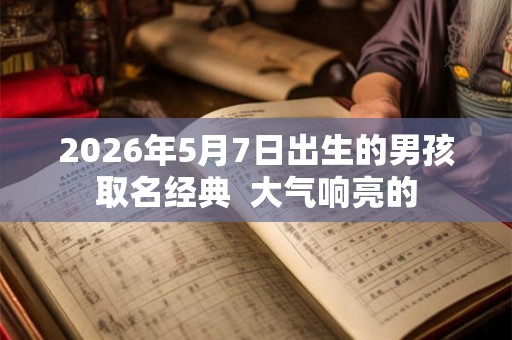 2026年5月7日出生的男孩取名经典  大气响亮的