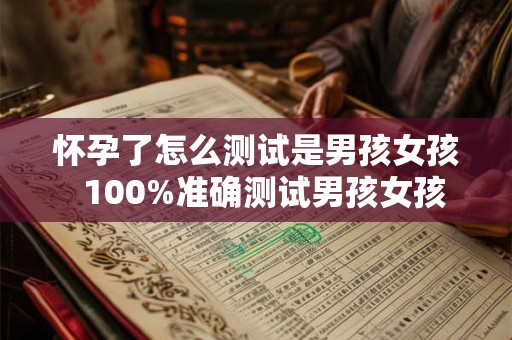 怀孕了怎么测试是男孩女孩  100%准确测试男孩女孩