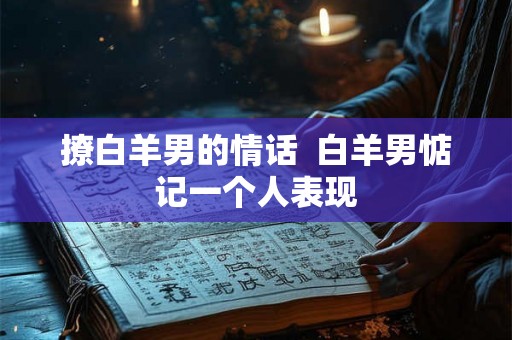 撩白羊男的情话  白羊男惦记一个人表现