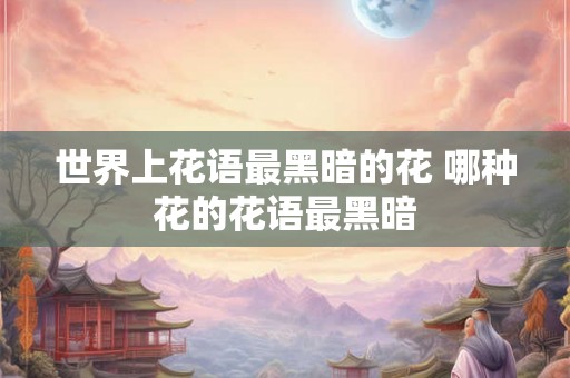 世界上花语最黑暗的花 哪种花的花语最黑暗