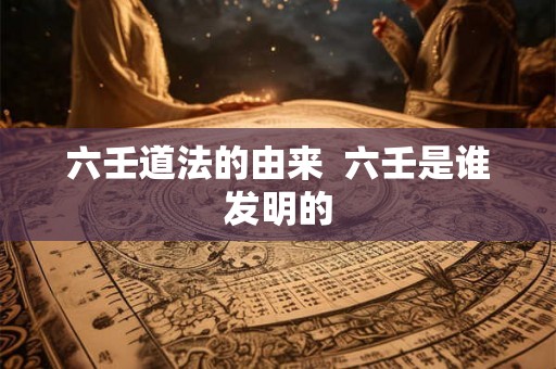 六壬道法的由来  六壬是谁发明的