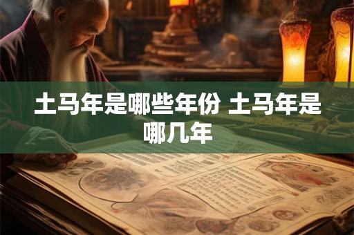 土马年是哪些年份 土马年是哪几年 土马年是哪些年份 土马年是哪几年