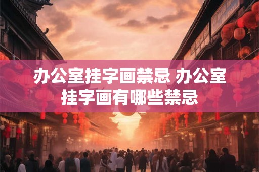 办公室挂字画禁忌 办公室挂字画有哪些禁忌
