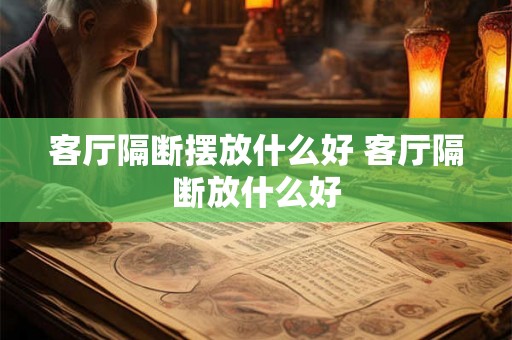 客厅隔断摆放什么好 客厅隔断放什么好