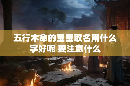 五行木命的宝宝取名用什么字好呢 要注意什么