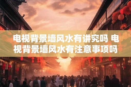 电视背景墙风水有讲究吗 电视背景墙风水有注意事项吗