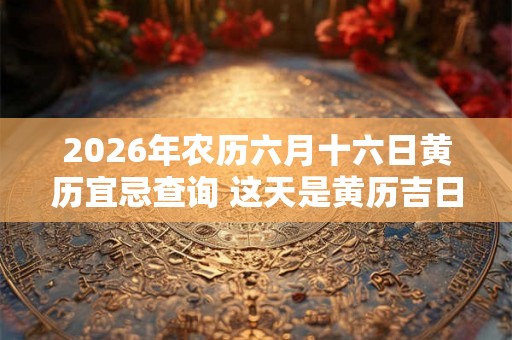 2026年农历六月十六日黄历宜忌查询 这天是黄历吉日吗