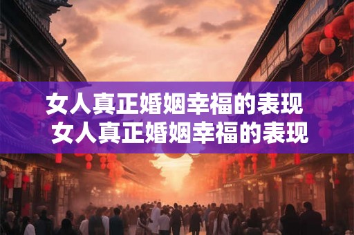 女人真正婚姻幸福的表现  女人真正婚姻幸福的表现