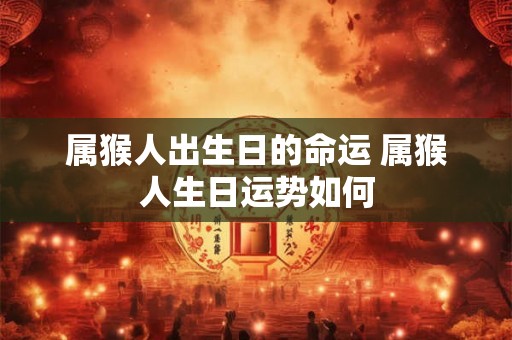 属猴人出生日的命运 属猴人生日运势如何