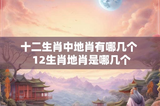 十二生肖中地肖有哪几个  12生肖地肖是哪几个
