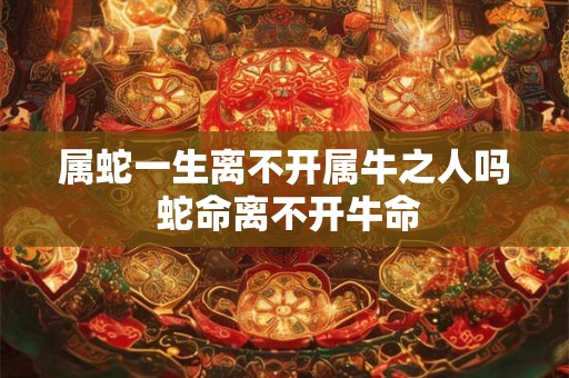 属蛇一生离不开属牛之人吗 蛇命离不开牛命