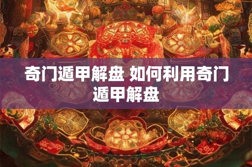 奇门遁甲解盘 如何利用奇门遁甲解盘