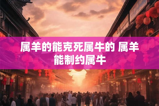 属羊的能克死属牛的 属羊能制约属牛