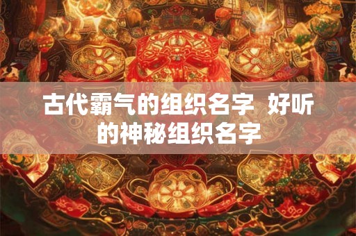 古代霸气的组织名字  好听的神秘组织名字