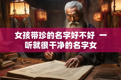 女孩带珍的名字好不好  一听就很干净的名字女