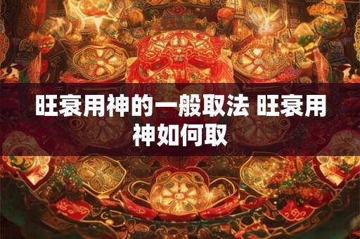 旺衰用神的一般取法 旺衰用神如何取 旺衰用神的一般取法 旺衰用神如何取
