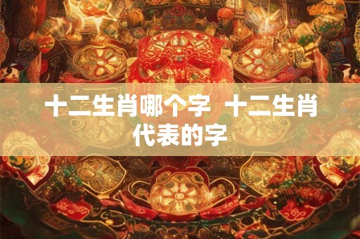十二生肖哪个字  十二生肖代表的字
