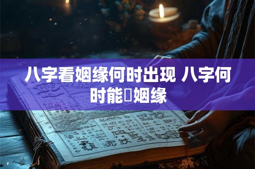 八字看姻缘何时出现 八字何时能塲姻缘