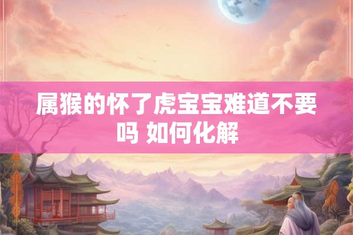 属猴的怀了虎宝宝难道不要吗 如何化解