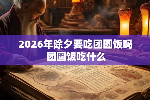 2026年除夕要吃团圆饭吗 团圆饭吃什么